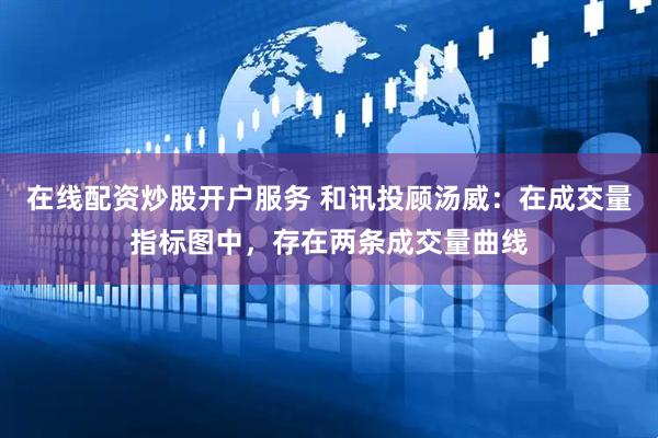 在线配资炒股开户服务 和讯投顾汤威：在成交量指标图中，存在两条成交量曲线