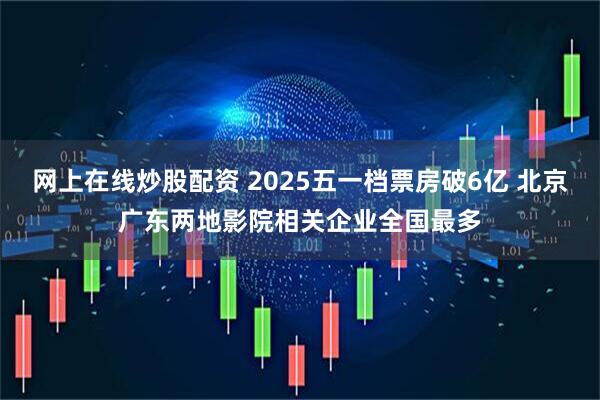网上在线炒股配资 2025五一档票房破6亿 北京广东两地影院相关企业全国最多