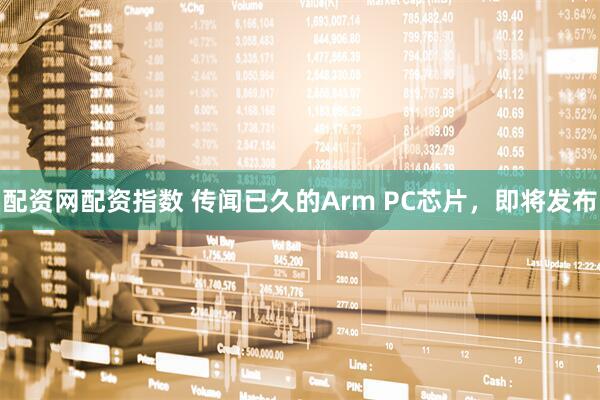 配资网配资指数 传闻已久的Arm PC芯片，即将发布