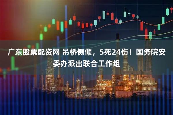 广东股票配资网 吊桥侧倾，5死24伤！国务院安委办派出联合工作组