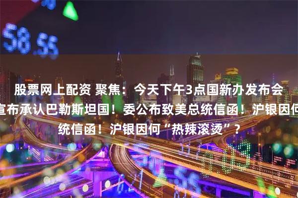 股票网上配资 聚焦：今天下午3点国新办发布会！英加澳等国宣布承认巴勒斯坦国！委公布致美总统信函！沪银因何“热辣滚烫”？