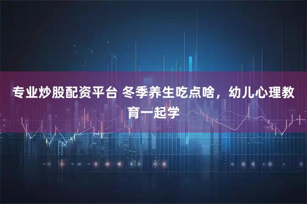 专业炒股配资平台 冬季养生吃点啥，幼儿心理教育一起学