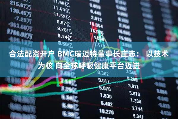 合法配资开户 BMC瑞迈特董事长庄志： 以技术为核 向全球呼吸健康平台迈进