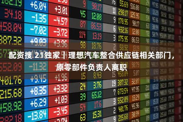 配资搜 21独家｜理想汽车整合供应链相关部门，原零部件负责人离职