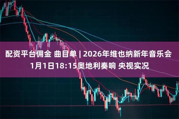 配资平台佣金 曲目单 | 2026年维也纳新年音乐会 1月1日18:15奥地利奏响 央视实况