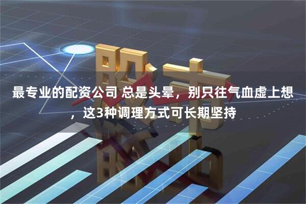 最专业的配资公司 总是头晕，别只往气血虚上想，这3种调理方式可长期坚持