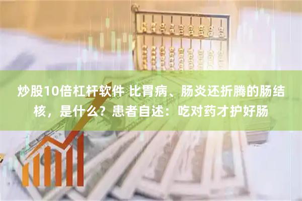 炒股10倍杠杆软件 比胃病、肠炎还折腾的肠结核，是什么？患者自述：吃对药才护好肠